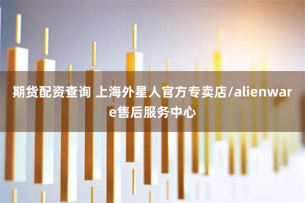 期货配资查询 上海外星人官方专卖店/alienware售后服务中心