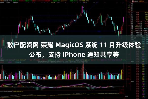 散户配资网 荣耀 MagicOS 系统 11 月升级体验公布，支持 iPhone 通知共享等