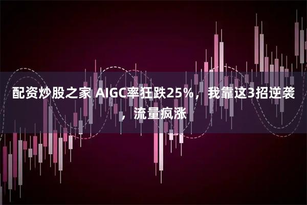 配资炒股之家 AIGC率狂跌25%，我靠这3招逆袭，流量疯涨