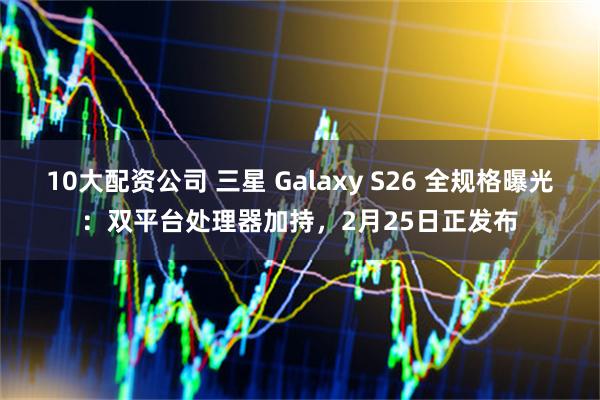 10大配资公司 三星 Galaxy S26 全规格曝光：双平台处理器加持，2月25日正发布